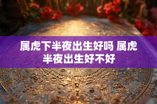 属虎下半夜出生好吗 属虎半夜出生好不好