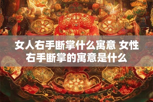 女人右手断掌什么寓意 女性右手断掌的寓意是什么