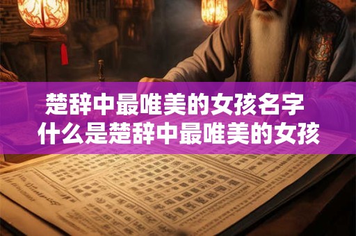 楚辞中最唯美的女孩名字 什么是楚辞中最唯美的女孩名字