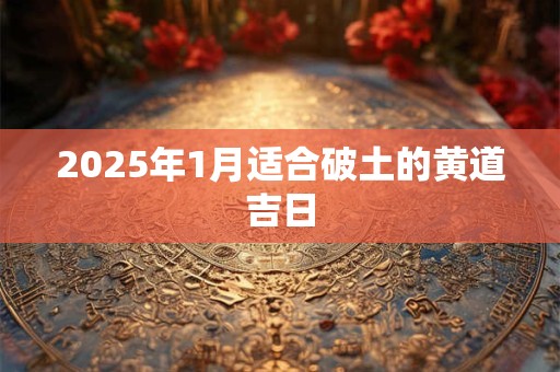2025年1月适合破土的黄道吉日