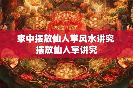 家中摆放仙人掌风水讲究 摆放仙人掌讲究