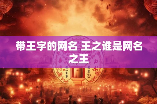 带王字的网名 王之谁是网名之王