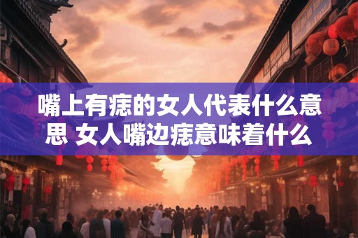 嘴上有痣的女人代表什么意思 女人嘴边痣意味着什么