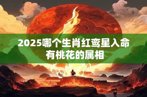 2025哪个生肖红鸾星入命 有桃花的属相