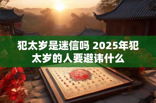 犯太岁是迷信吗 2025年犯太岁的人要避讳什么
