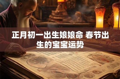 正月初一出生娘娘命 春节出生的宝宝运势