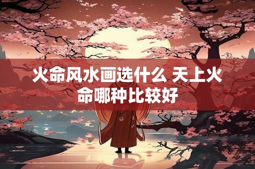 火命风水画选什么 天上火命哪种比较好