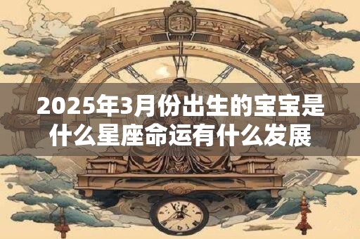 2025年3月份出生的宝宝是什么星座命运有什么发展