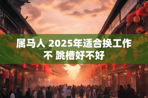 属马人 2025年适合换工作不 跳槽好不好