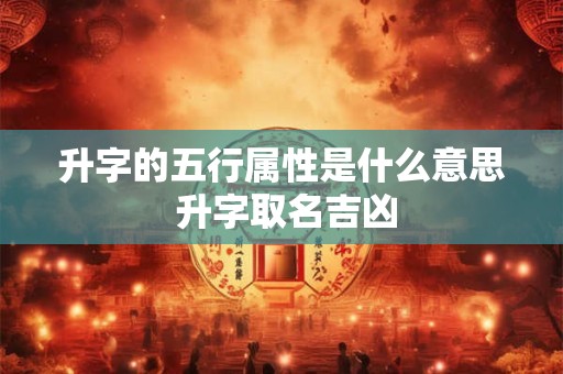升字的五行属性是什么意思 升字取名吉凶