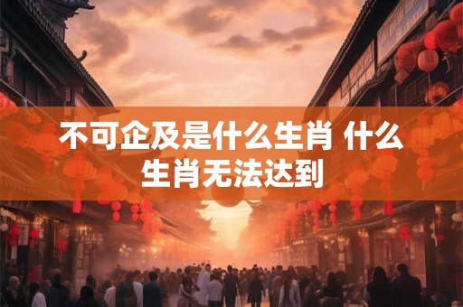 不可企及是什么生肖 什么生肖无法达到