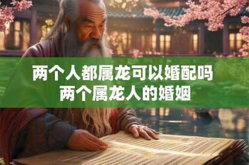 两个人都属龙可以婚配吗 两个属龙人的婚姻