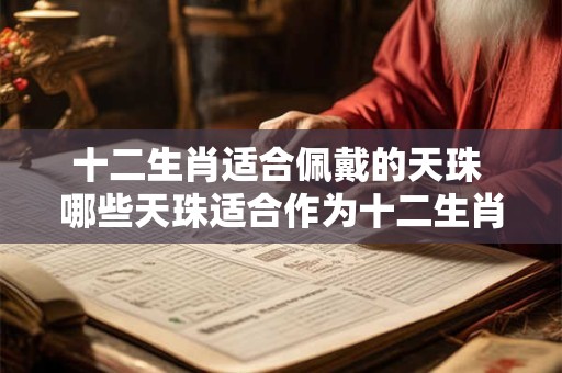 十二生肖适合佩戴的天珠 哪些天珠适合作为十二生肖的佩戴之选