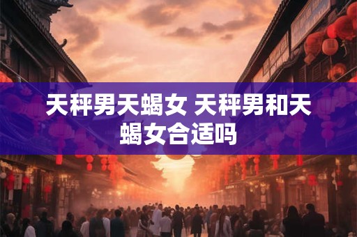 天秤男天蝎女 天秤男和天蝎女合适吗