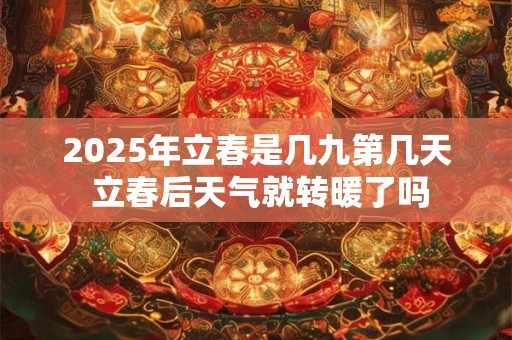 2025年立春是几九第几天 立春后天气就转暖了吗