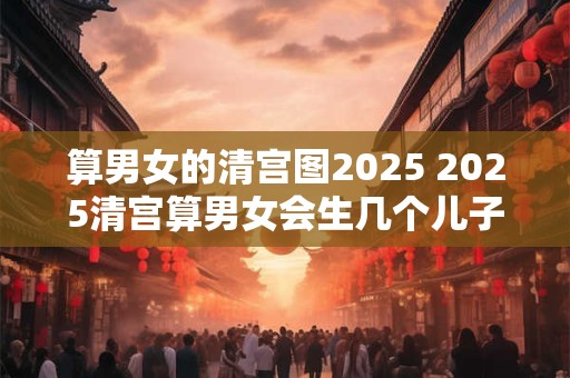 算男女的清宫图2025 2025清宫算男女会生几个儿子