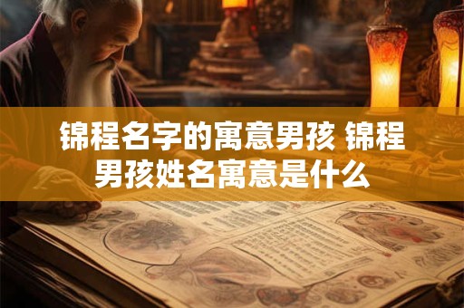 锦程名字的寓意男孩 锦程男孩姓名寓意是什么