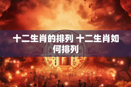十二生肖的排列 十二生肖如何排列