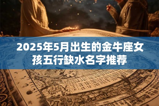 2025年5月出生的金牛座女孩五行缺水名字推荐
