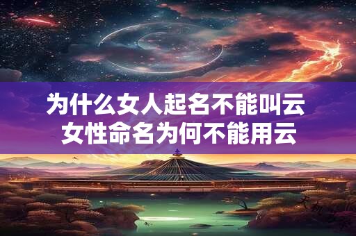 为什么女人起名不能叫云 女性命名为何不能用云