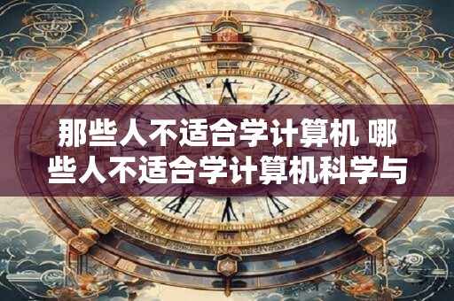 那些人不适合学计算机 哪些人不适合学计算机科学与技术