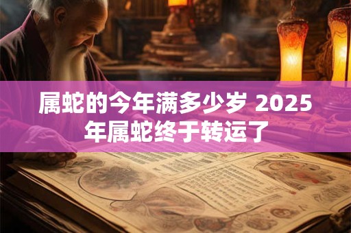 属蛇的今年满多少岁 2025年属蛇终于转运了