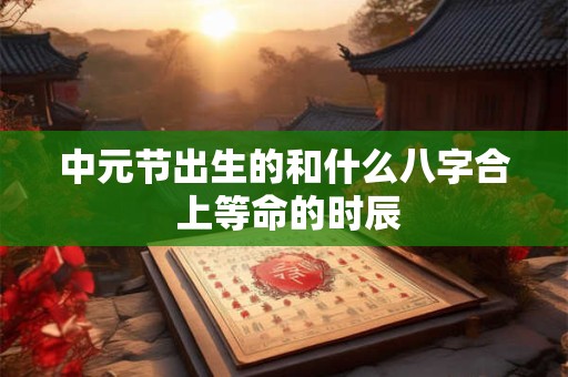 中元节出生的和什么八字合 上等命的时辰