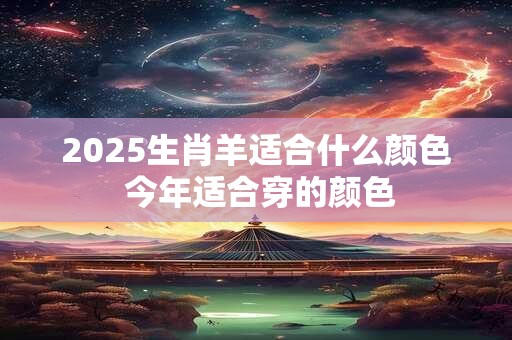 2025生肖羊适合什么颜色 今年适合穿的颜色