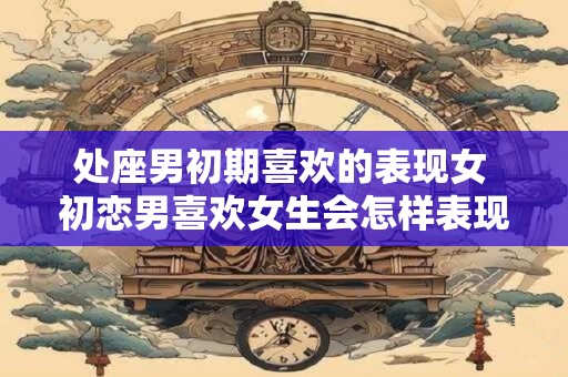 处座男初期喜欢的表现女 初恋男喜欢女生会怎样表现