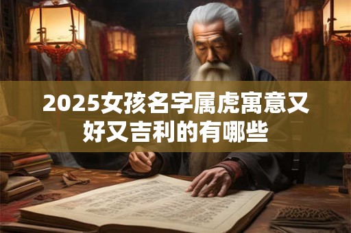 2025女孩名字属虎寓意又好又吉利的有哪些