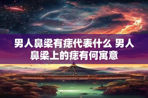 男人鼻梁有痣代表什么 男人鼻梁上的痣有何寓意