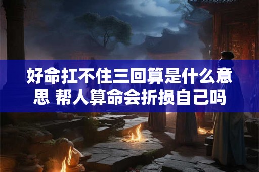 好命扛不住三回算是什么意思 帮人算命会折损自己吗