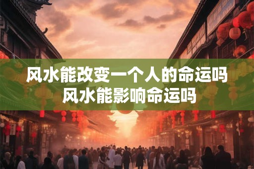 风水能改变一个人的命运吗 风水能影响命运吗