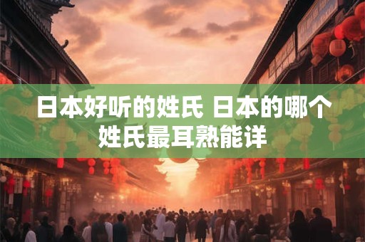 日本好听的姓氏 日本的哪个姓氏最耳熟能详
