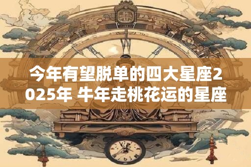 今年有望脱单的四大星座2025年 牛年走桃花运的星座