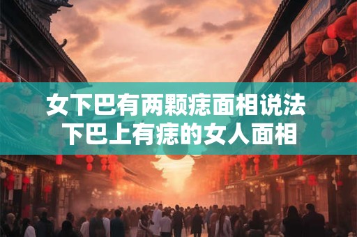 女下巴有两颗痣面相说法 下巴上有痣的女人面相