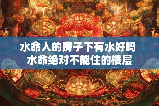 水命人的房子下有水好吗 水命绝对不能住的楼层