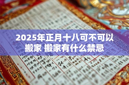 2025年正月十八可不可以搬家 搬家有什么禁忌