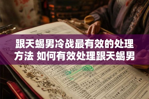 跟天蝎男冷战最有效的处理方法 如何有效处理跟天蝎男的冷战