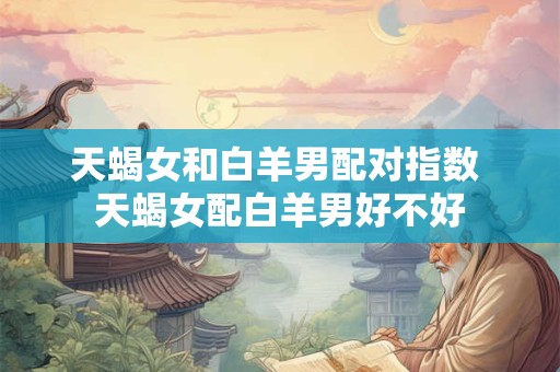 天蝎女和白羊男配对指数 天蝎女配白羊男好不好