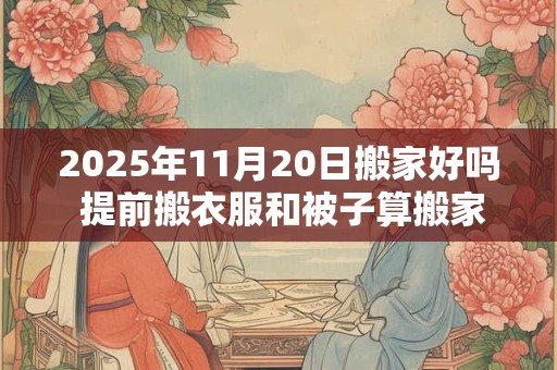 2025年11月20日搬家好吗 提前搬衣服和被子算搬家吗 2025年11月20日搬家好吗 提前搬衣服和被子算搬家吗
