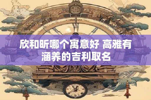欣和昕哪个寓意好 高雅有涵养的吉利取名