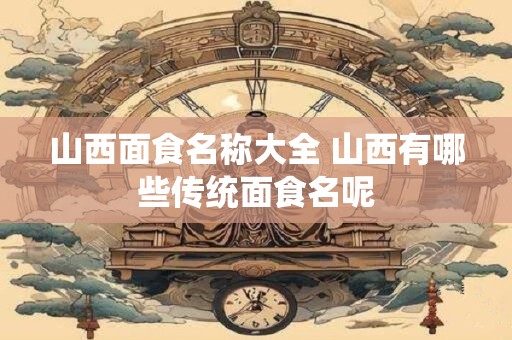 山西面食名称大全 山西有哪些传统面食名呢