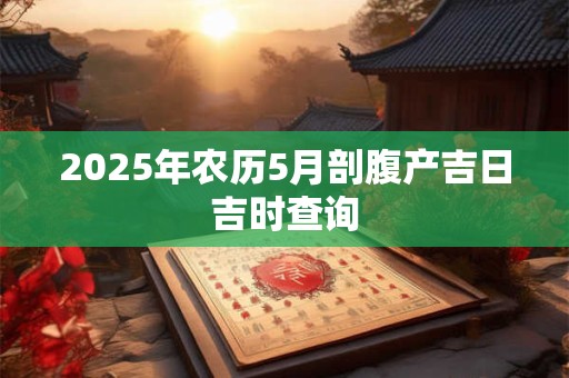 2025年农历5月剖腹产吉日吉时查询