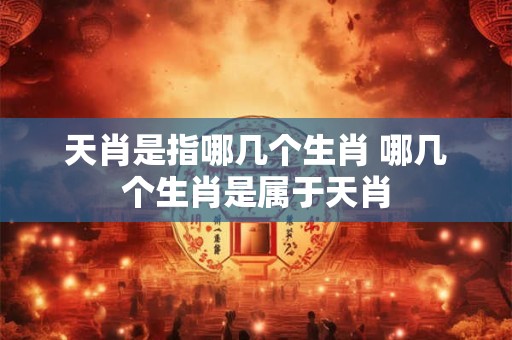 天肖是指哪几个生肖 哪几个生肖是属于天肖