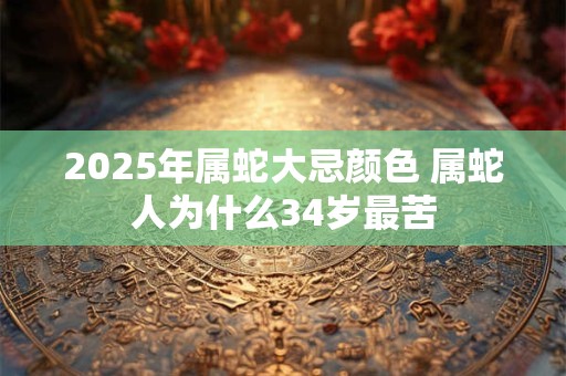 2025年属蛇大忌颜色 属蛇人为什么34岁最苦