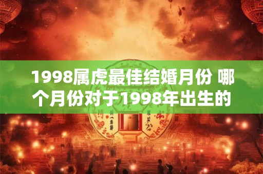 1998属虎最佳结婚月份 哪个月份对于1998年出生的属虎者来说最适合结婚
