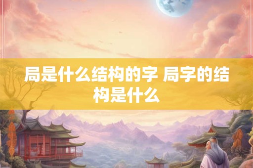 局是什么结构的字 局字的结构是什么