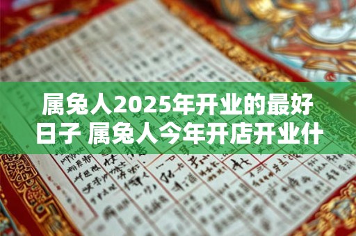 属兔人2025年开业的最好日子 属兔人今年开店开业什么日子最旺