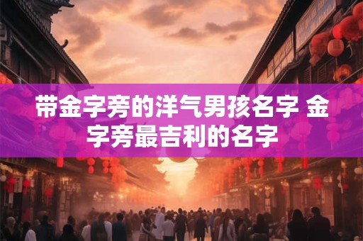 带金字旁的洋气男孩名字 金字旁最吉利的名字